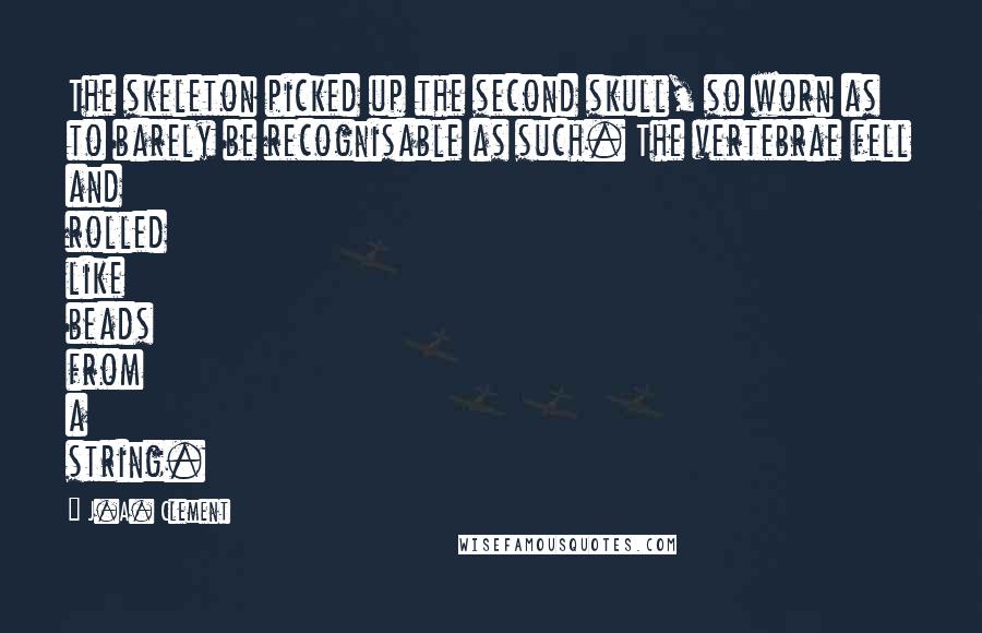 J.A. Clement quotes: The skeleton picked up the second skull, so worn as to barely be recognisable as such. The vertebrae fell and rolled like beads from a string.