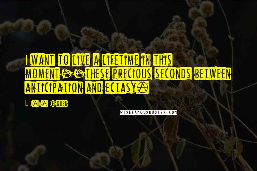 J.A. DeRouen quotes: I want to live a lifetime in this moment--these precious seconds between anticipation and ectasy.