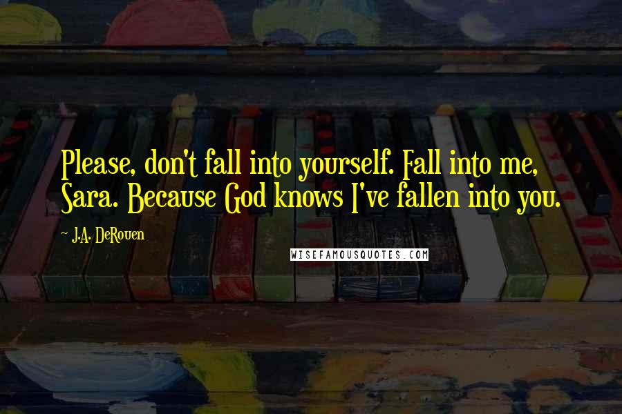 J.A. DeRouen quotes: Please, don't fall into yourself. Fall into me, Sara. Because God knows I've fallen into you.