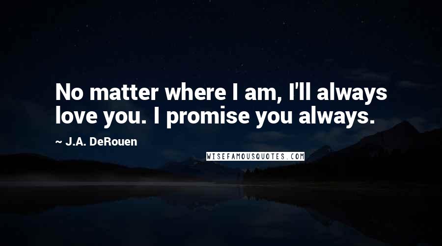 J.A. DeRouen quotes: No matter where I am, I'll always love you. I promise you always.