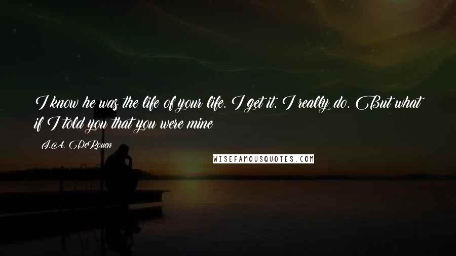 J.A. DeRouen quotes: I know he was the life of your life. I get it, I really do. But what if I told you that you were mine?