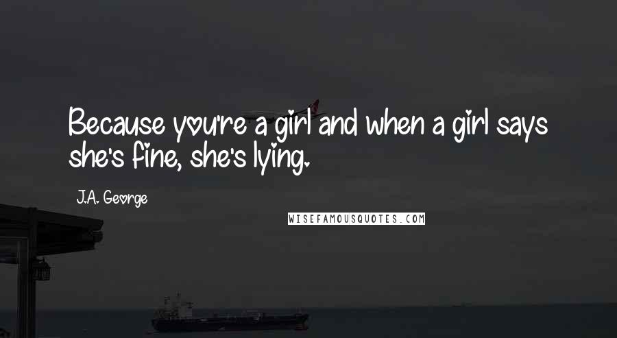 J.A. George quotes: Because you're a girl and when a girl says she's fine, she's lying.