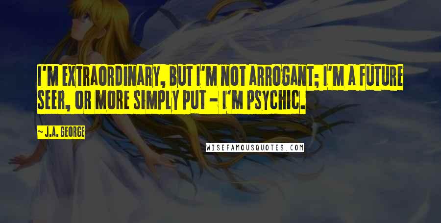 J.A. George quotes: I'm extraordinary, but I'm not arrogant; I'm a future seer, or more simply put - I'm psychic.