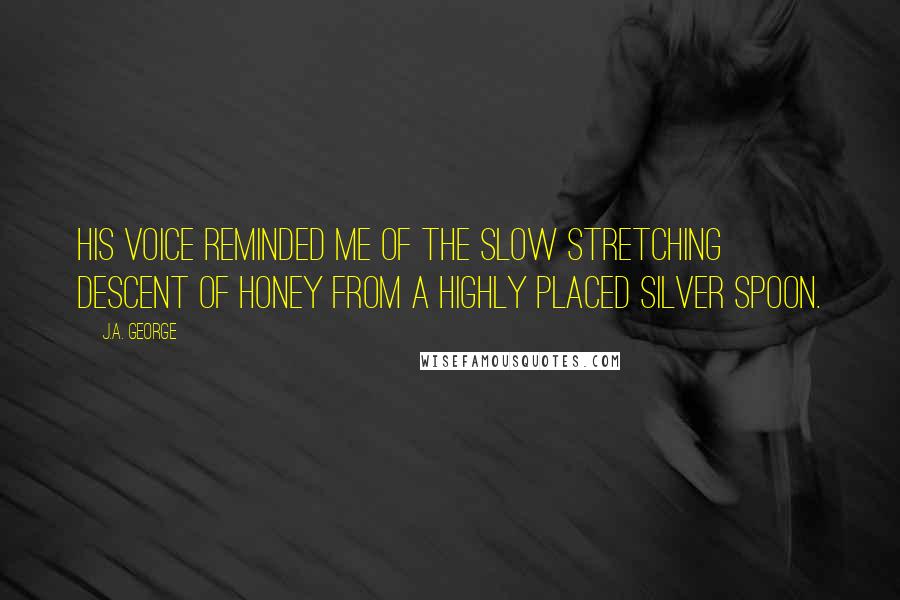 J.A. George quotes: His voice reminded me of the slow stretching descent of honey from a highly placed silver spoon.