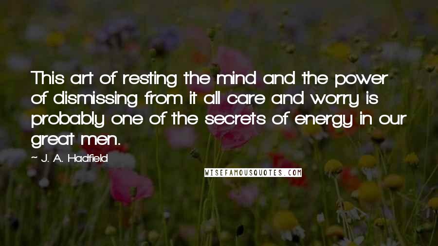 J. A. Hadfield quotes: This art of resting the mind and the power of dismissing from it all care and worry is probably one of the secrets of energy in our great men.