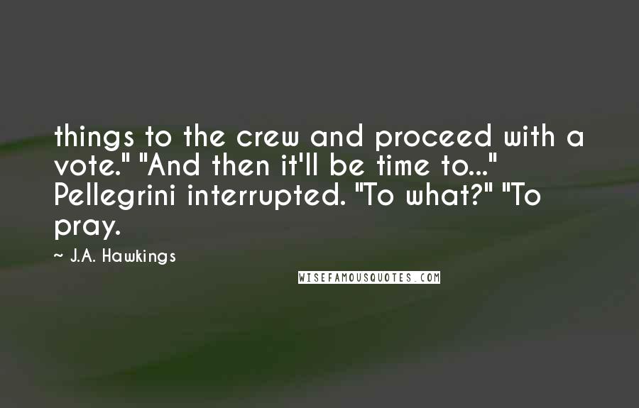 J.A. Hawkings quotes: things to the crew and proceed with a vote." "And then it'll be time to..." Pellegrini interrupted. "To what?" "To pray.