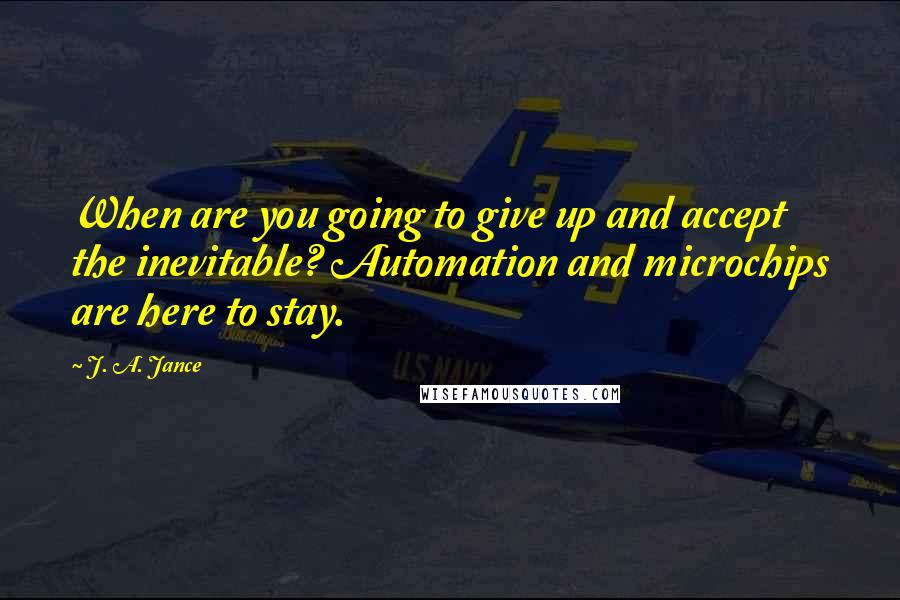 J. A. Jance quotes: When are you going to give up and accept the inevitable? Automation and microchips are here to stay.