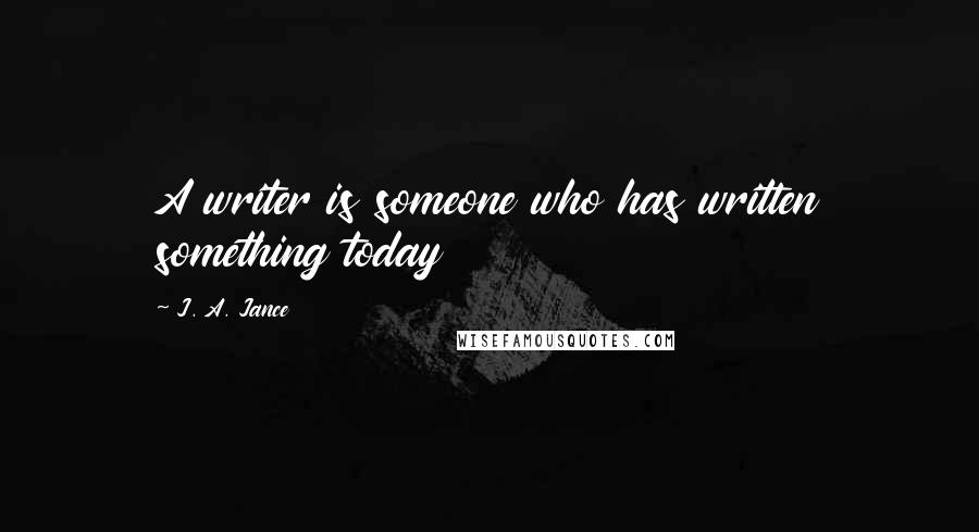 J. A. Jance quotes: A writer is someone who has written something today