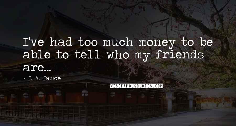J. A. Jance quotes: I've had too much money to be able to tell who my friends are...
