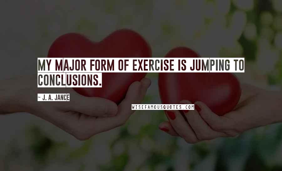 J. A. Jance quotes: My major form of exercise is jumping to conclusions.