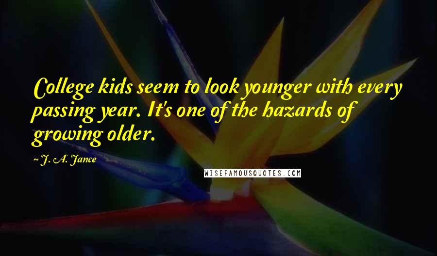 J. A. Jance quotes: College kids seem to look younger with every passing year. It's one of the hazards of growing older.