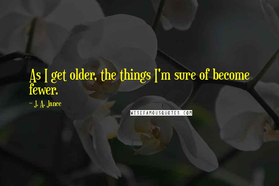 J. A. Jance quotes: As I get older, the things I'm sure of become fewer.