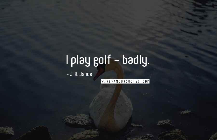 J. A. Jance quotes: I play golf - badly.