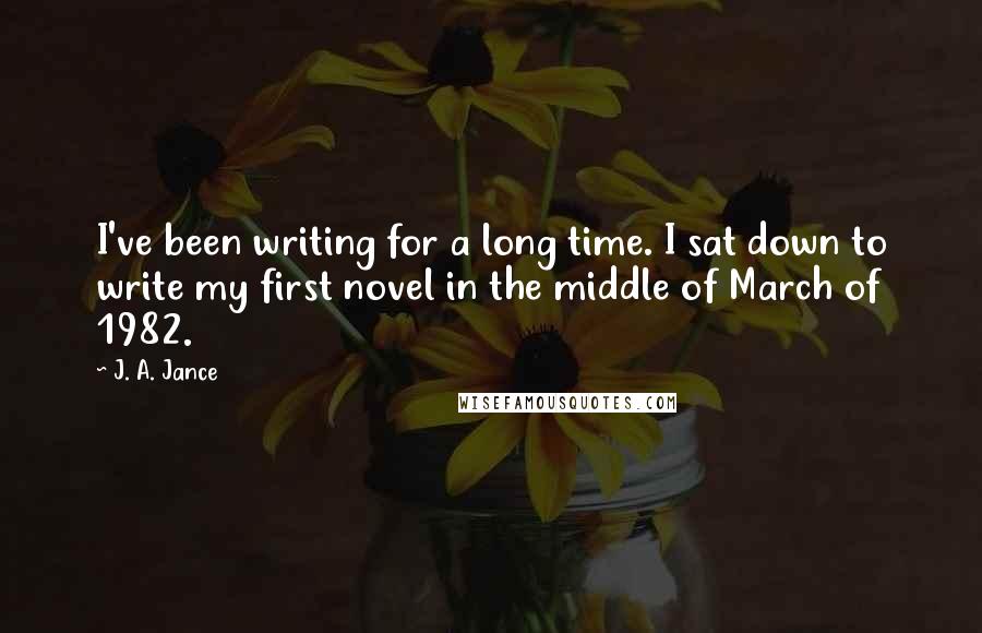 J. A. Jance quotes: I've been writing for a long time. I sat down to write my first novel in the middle of March of 1982.