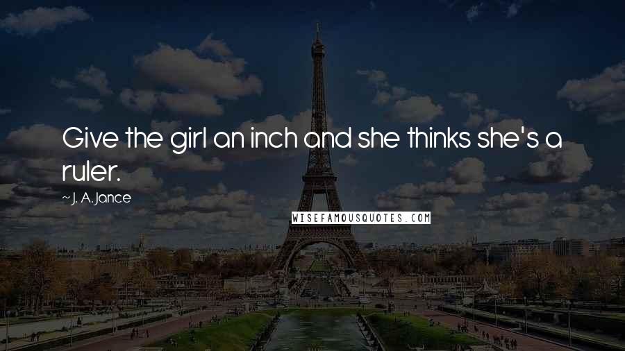 J. A. Jance quotes: Give the girl an inch and she thinks she's a ruler.