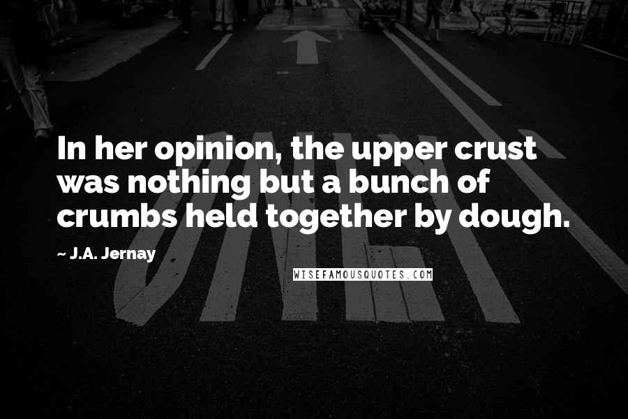 J.A. Jernay quotes: In her opinion, the upper crust was nothing but a bunch of crumbs held together by dough.