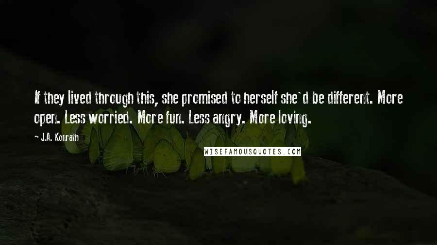 J.A. Konrath quotes: If they lived through this, she promised to herself she'd be different. More open. Less worried. More fun. Less angry. More loving.