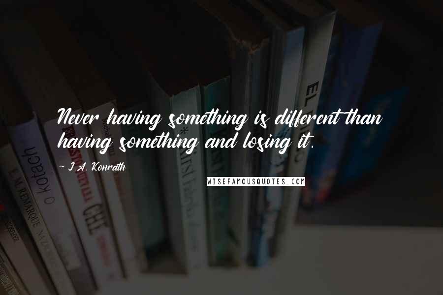 J.A. Konrath quotes: Never having something is different than having something and losing it.