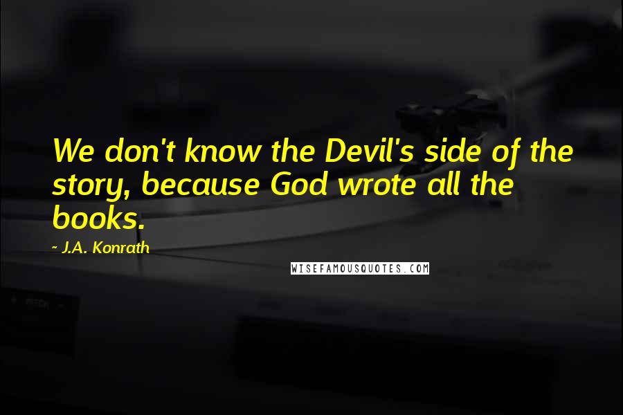 J.A. Konrath quotes: We don't know the Devil's side of the story, because God wrote all the books.