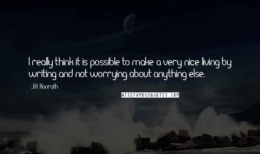 J.A. Konrath quotes: I really think it is possible to make a very nice living by writing and not worrying about anything else.