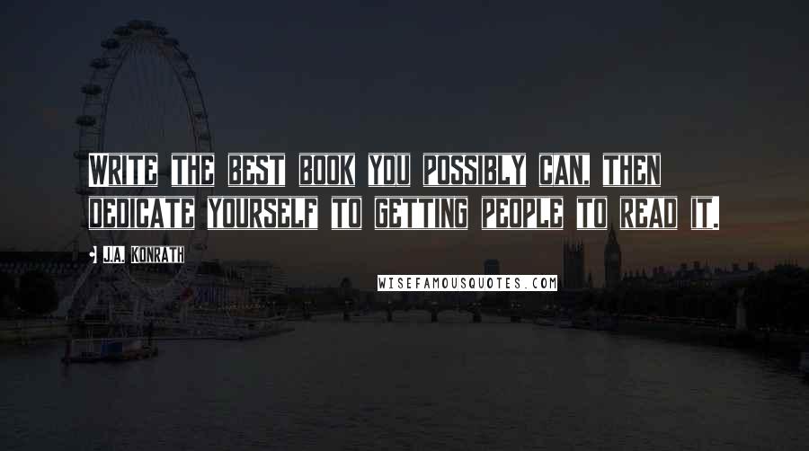 J.A. Konrath quotes: Write the best book you possibly can, then dedicate yourself to getting people to read it.