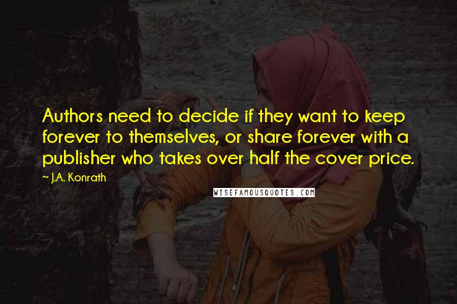 J.A. Konrath quotes: Authors need to decide if they want to keep forever to themselves, or share forever with a publisher who takes over half the cover price.