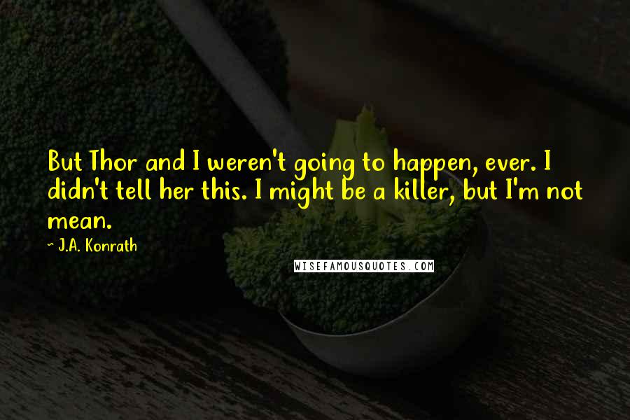 J.A. Konrath quotes: But Thor and I weren't going to happen, ever. I didn't tell her this. I might be a killer, but I'm not mean.