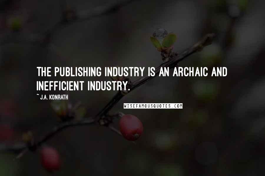 J.A. Konrath quotes: The publishing industry is an archaic and inefficient industry.