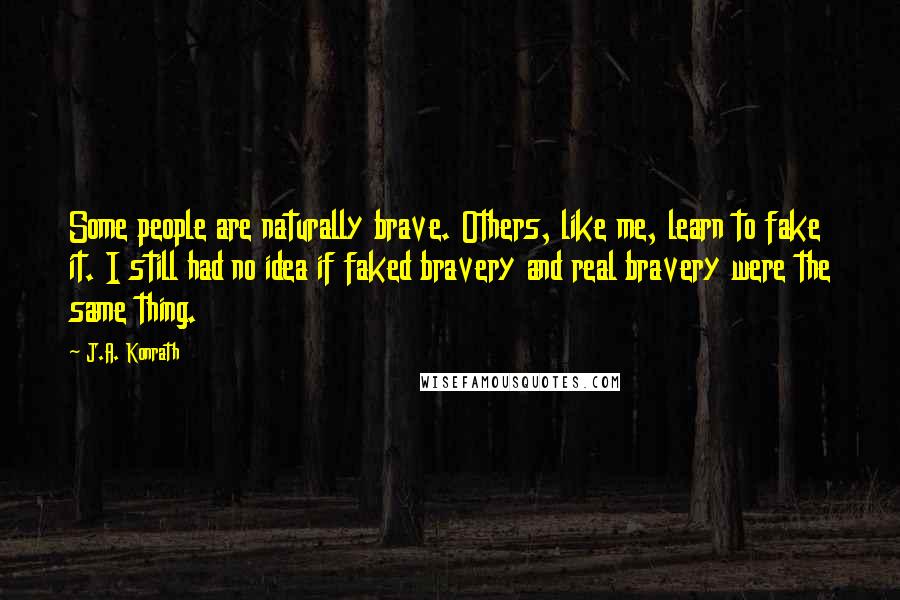 J.A. Konrath quotes: Some people are naturally brave. Others, like me, learn to fake it. I still had no idea if faked bravery and real bravery were the same thing.