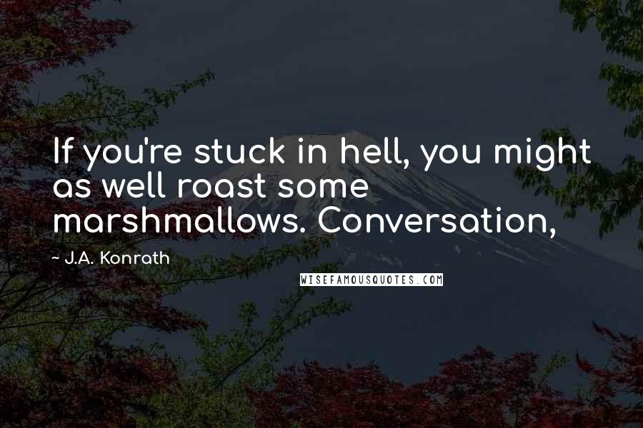 J.A. Konrath quotes: If you're stuck in hell, you might as well roast some marshmallows. Conversation,