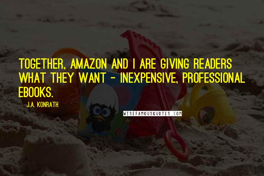 J.A. Konrath quotes: Together, Amazon and I are giving readers what they want - inexpensive, professional ebooks.