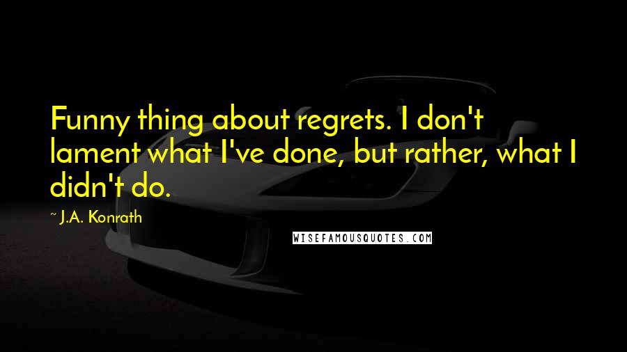 J.A. Konrath quotes: Funny thing about regrets. I don't lament what I've done, but rather, what I didn't do.