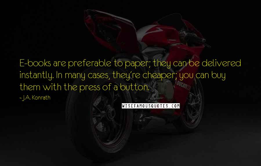 J.A. Konrath quotes: E-books are preferable to paper; they can be delivered instantly. In many cases, they're cheaper; you can buy them with the press of a button.