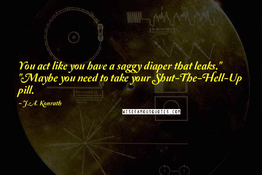 J.A. Konrath quotes: You act like you have a saggy diaper that leaks." "Maybe you need to take your Shut-The-Hell-Up pill.