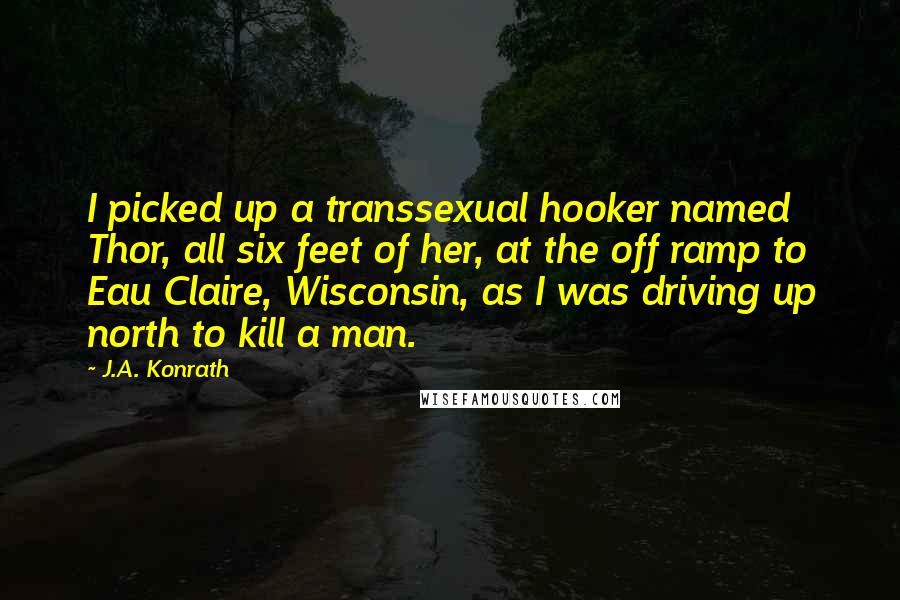 J.A. Konrath quotes: I picked up a transsexual hooker named Thor, all six feet of her, at the off ramp to Eau Claire, Wisconsin, as I was driving up north to kill a