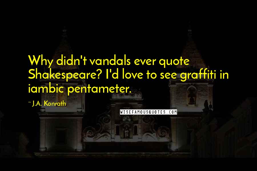 J.A. Konrath quotes: Why didn't vandals ever quote Shakespeare? I'd love to see graffiti in iambic pentameter.