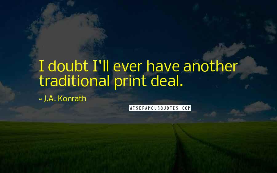 J.A. Konrath quotes: I doubt I'll ever have another traditional print deal.