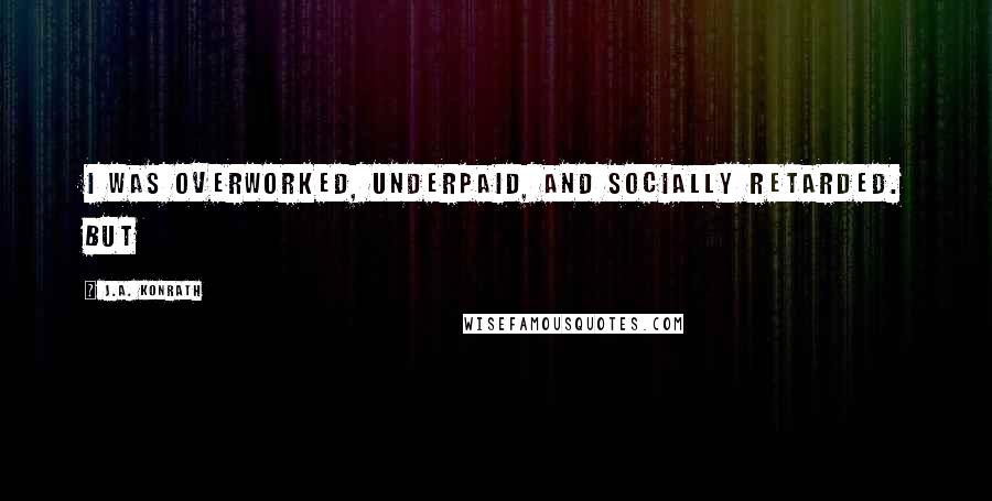 J.A. Konrath quotes: I was overworked, underpaid, and socially retarded. But