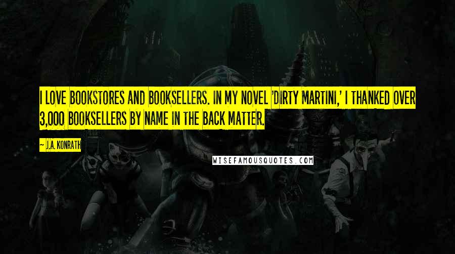 J.A. Konrath quotes: I love bookstores and booksellers. In my novel 'Dirty Martini,' I thanked over 3,000 booksellers by name in the back matter.