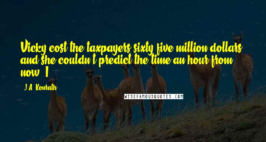 J.A. Konrath quotes: Vicky cost the taxpayers sixty-five million dollars, and she couldn't predict the time an hour from now. I