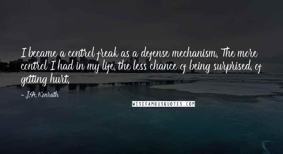 J.A. Konrath quotes: I became a control freak as a defense mechanism. The more control I had in my life, the less chance of being surprised, of getting hurt.