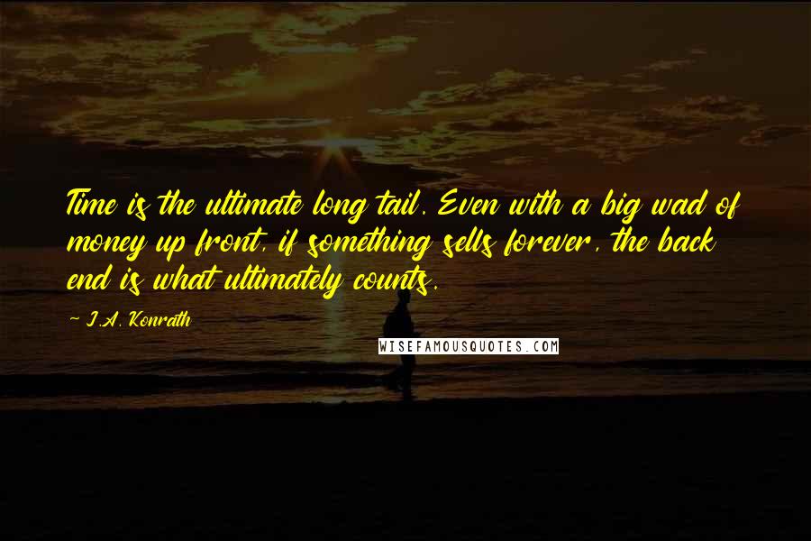 J.A. Konrath quotes: Time is the ultimate long tail. Even with a big wad of money up front, if something sells forever, the back end is what ultimately counts.