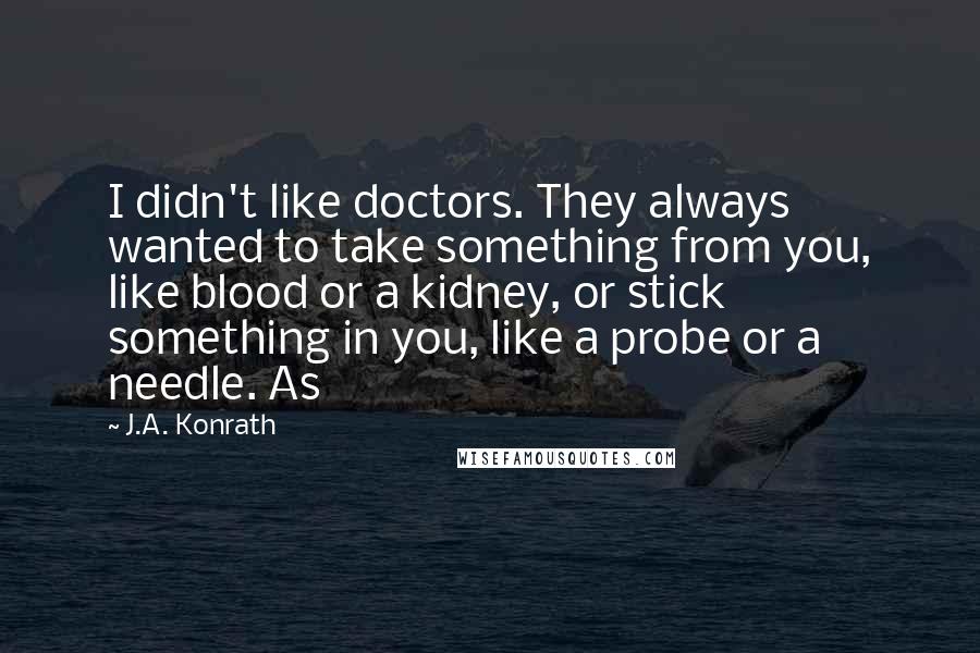J.A. Konrath quotes: I didn't like doctors. They always wanted to take something from you, like blood or a kidney, or stick something in you, like a probe or a needle. As