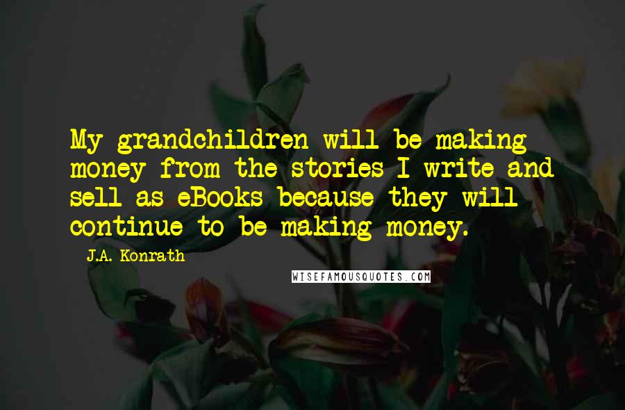 J.A. Konrath quotes: My grandchildren will be making money from the stories I write and sell as eBooks because they will continue to be making money.