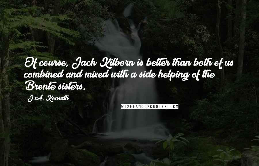 J.A. Konrath quotes: Of course, Jack Kilborn is better than both of us combined and mixed with a side helping of the Bronte sisters.
