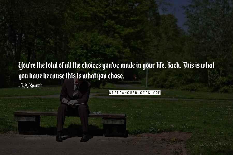 J.A. Konrath quotes: You're the total of all the choices you've made in your life, Jack. This is what you have because this is what you chose.