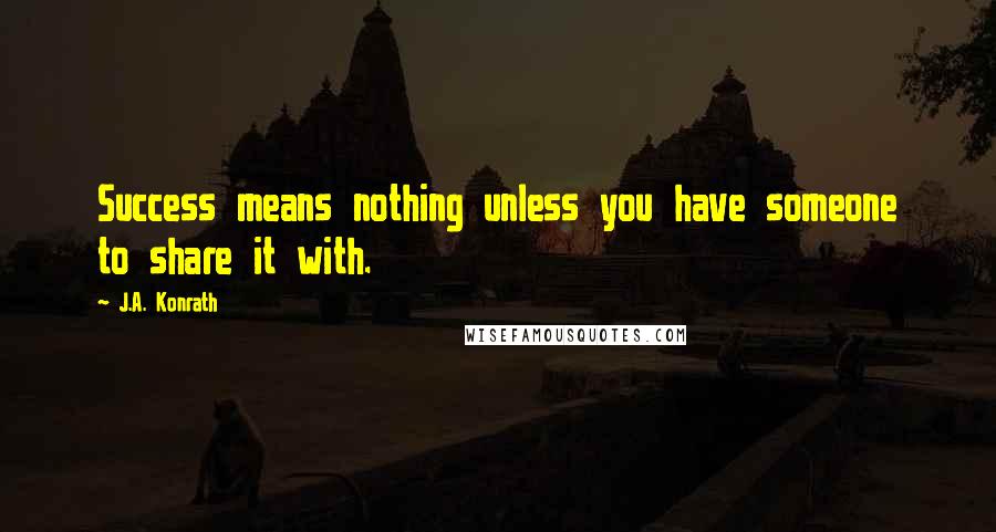 J.A. Konrath quotes: Success means nothing unless you have someone to share it with.