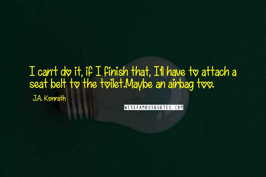 J.A. Konrath quotes: I can't do it, if I finish that, I'll have to attach a seat belt to the toilet.Maybe an airbag too.