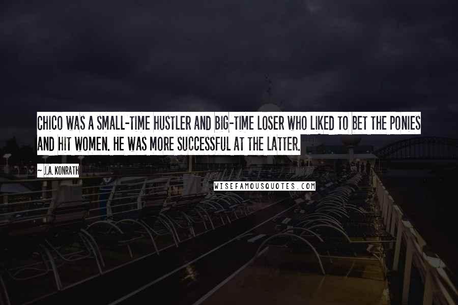 J.A. Konrath quotes: Chico was a small-time hustler and big-time loser who liked to bet the ponies and hit women. He was more successful at the latter.