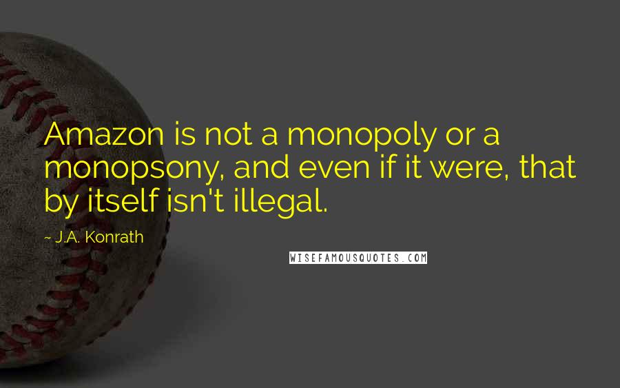 J.A. Konrath quotes: Amazon is not a monopoly or a monopsony, and even if it were, that by itself isn't illegal.